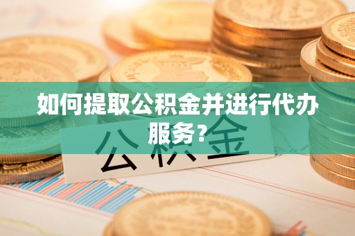 汾西如何提取公积金并进行代办服务？