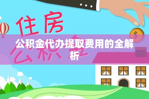 汾西公积金代办提取费用的全解析