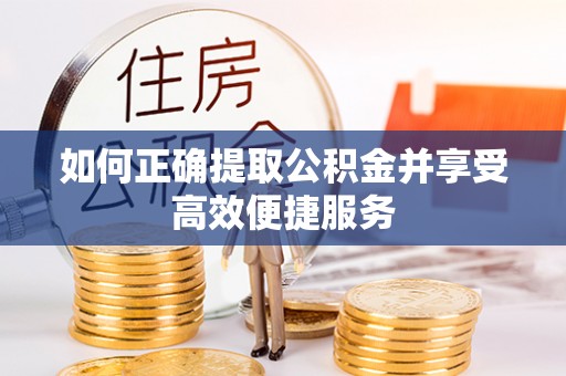 汾西如何正确提取公积金并享受高效便捷服务