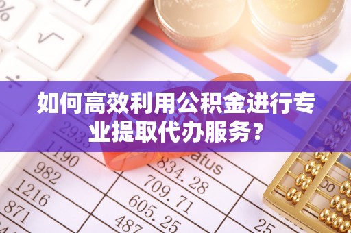 汾西如何高效利用公积金进行专业提取代办服务？