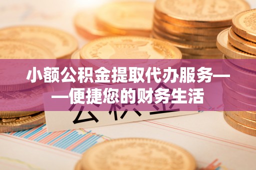 汾西小额公积金提取代办服务——便捷您的财务生活