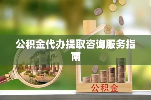 汾西公积金代办提取咨询服务指南