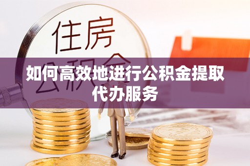 汾西如何高效地进行公积金提取代办服务