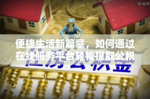 汾西便捷生活新篇章，如何通过在线服务平台轻松提取公积金