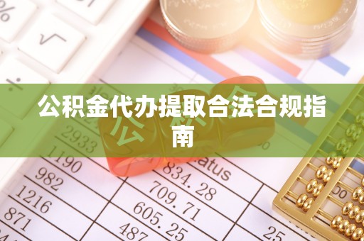 汾西公积金代办提取合法合规指南