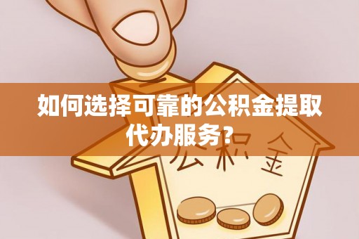 汾西如何选择可靠的公积金提取代办服务？
