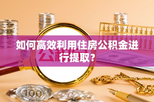 汾西如何高效利用住房公积金进行提取？