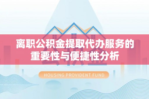 汾西离职公积金提取代办服务的重要性与便捷性分析
