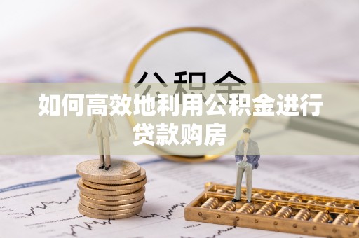 汾西如何高效地利用公积金进行贷款购房