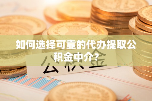汾西如何选择可靠的代办提取公积金中介？