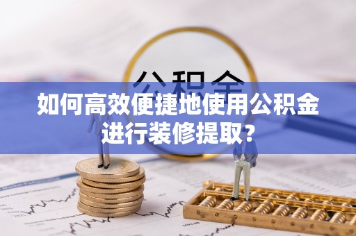 汾西如何高效便捷地使用公积金进行装修提取？