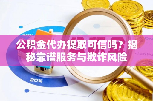 汾西公积金代办提取可信吗？揭秘靠谱服务与欺诈风险